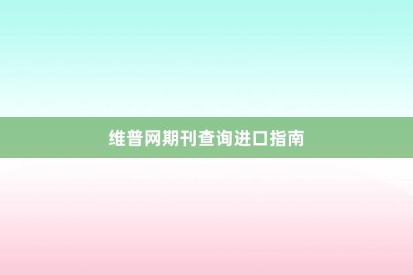 维普网期刊查询进口指南