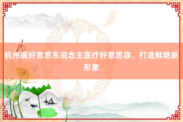 杭州虞好意思东说念主医疗好意思容，打造鲜艳新形象