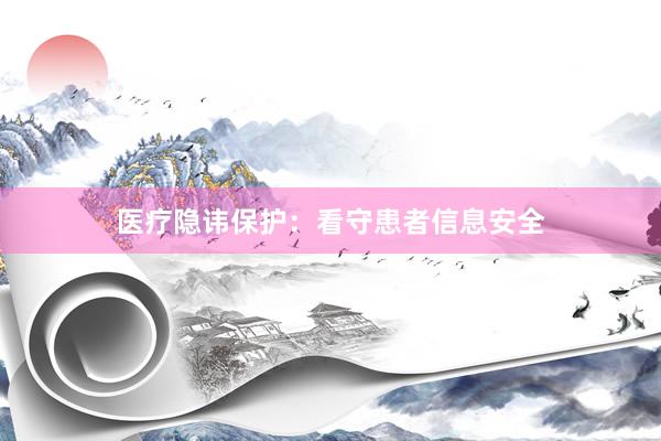 医疗隐讳保护：看守患者信息安全