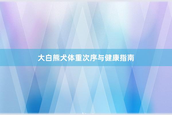 大白熊犬体重次序与健康指南