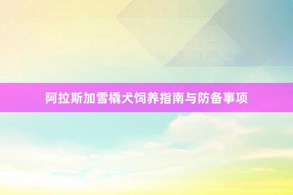 阿拉斯加雪橇犬饲养指南与防备事项