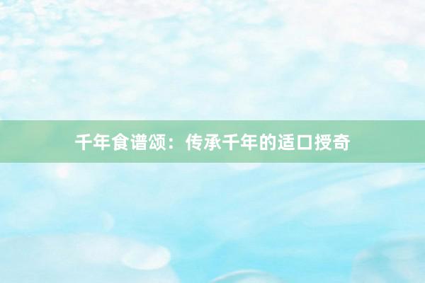 千年食谱颂：传承千年的适口授奇