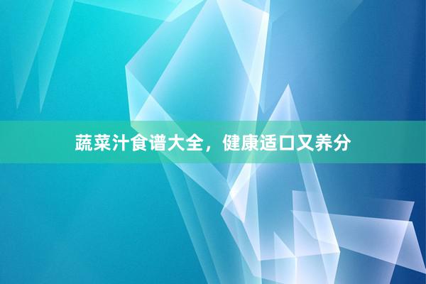 蔬菜汁食谱大全，健康适口又养分