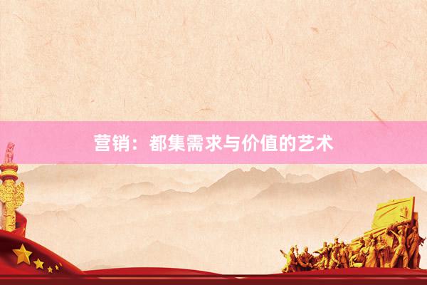 营销：都集需求与价值的艺术
