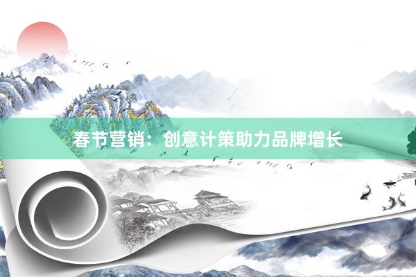 春节营销：创意计策助力品牌增长